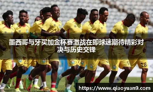 墨西哥与牙买加金杯赛激战在即球迷期待精彩对决与历史交锋