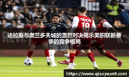 达拉斯与奥兰多夫城的激烈对决揭示美职联新赛季的竞争格局